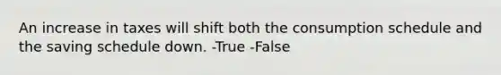 An increase in taxes will shift both the consumption schedule and the saving schedule down. -True -False