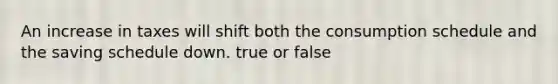 An increase in taxes will shift both the consumption schedule and the saving schedule down. true or false