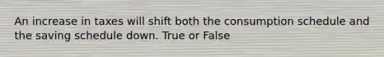 An increase in taxes will shift both the consumption schedule and the saving schedule down. True or False