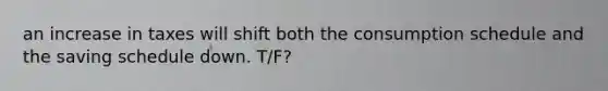 an increase in taxes will shift both the consumption schedule and the saving schedule down. T/F?