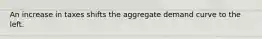 An increase in taxes shifts the aggregate demand curve to the left.