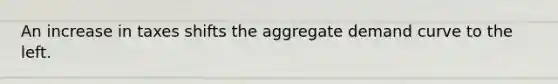 An increase in taxes shifts the aggregate demand curve to the left.