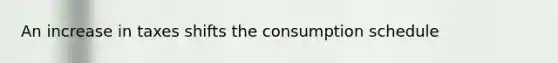 An increase in taxes shifts the consumption schedule