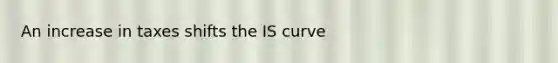 An increase in taxes shifts the IS curve