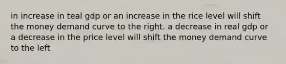 in increase in teal gdp or an increase in the rice level will shift the money demand curve to the right. a decrease in real gdp or a decrease in the price level will shift the money demand curve to the left