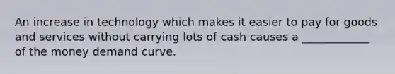 An increase in technology which makes it easier to pay for goods and services without carrying lots of cash causes a ____________ of the money demand curve.