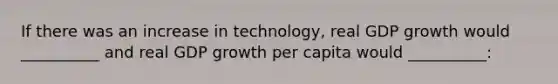 If there was an increase in technology, real GDP growth would __________ and real GDP growth per capita would __________: