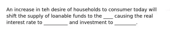 An increase in teh desire of households to consumer today will shift the supply of loanable funds to the ____ causing the real interest rate to __________ and investment to _________.