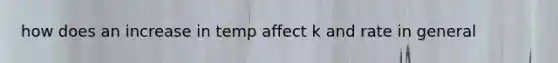 how does an increase in temp affect k and rate in general