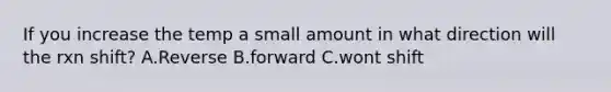 If you increase the temp a small amount in what direction will the rxn shift? A.Reverse B.forward C.wont shift