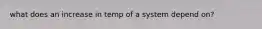 what does an increase in temp of a system depend on?