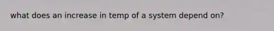 what does an increase in temp of a system depend on?