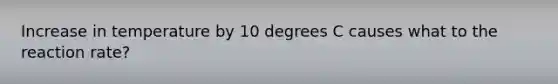 Increase in temperature by 10 degrees C causes what to the reaction rate?