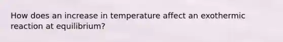 How does an increase in temperature affect an exothermic reaction at equilibrium?