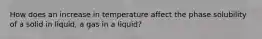 How does an increase in temperature affect the phase solubility of a solid in liquid, a gas in a liquid?