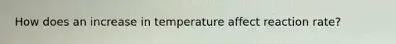 How does an increase in temperature affect reaction rate?