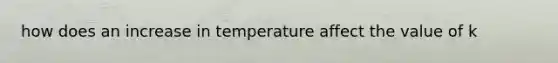 how does an increase in temperature affect the value of k