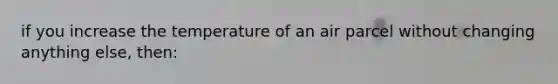 if you increase the temperature of an air parcel without changing anything else, then: