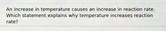 An increase in temperature causes an increase in reaction rate. Which statement explains why temperature increases reaction rate?