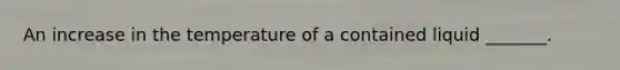 An increase in the temperature of a contained liquid _______.