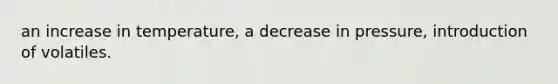 an increase in temperature, a decrease in pressure, introduction of volatiles.