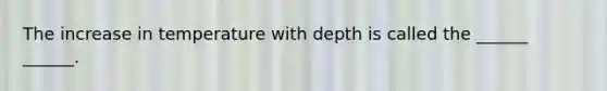 The increase in temperature with depth is called the ______ ______.