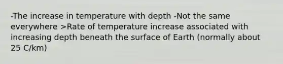 -The increase in temperature with depth -Not the same everywhere >Rate of temperature increase associated with increasing depth beneath the surface of Earth (normally about 25 C/km)