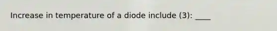 Increase in temperature of a diode include (3): ____