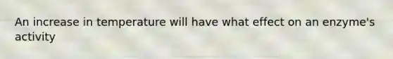 An increase in temperature will have what effect on an enzyme's activity