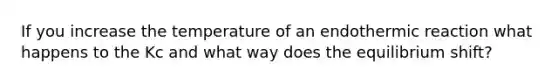 If you increase the temperature of an endothermic reaction what happens to the Kc and what way does the equilibrium shift?