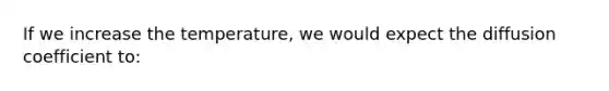 If we increase the temperature, we would expect the diffusion coefficient to: