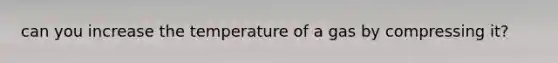 can you increase the temperature of a gas by compressing it?