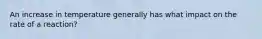 An increase in temperature generally has what impact on the rate of a reaction?