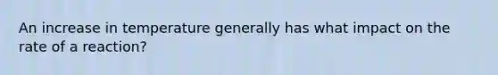 An increase in temperature generally has what impact on the rate of a reaction?