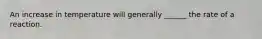 An increase in temperature will generally ______ the rate of a reaction.