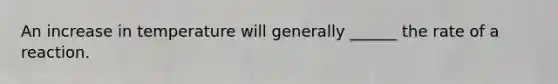 An increase in temperature will generally ______ the rate of a reaction.