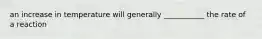 an increase in temperature will generally ___________ the rate of a reaction