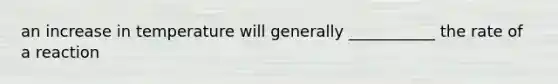 an increase in temperature will generally ___________ the rate of a reaction