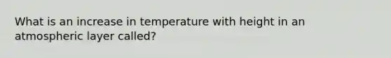 What is an increase in temperature with height in an atmospheric layer called?