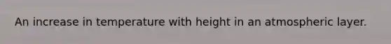 An increase in temperature with height in an atmospheric layer.