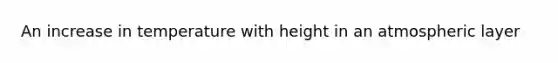 An increase in temperature with height in an atmospheric layer