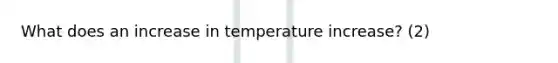 What does an increase in temperature increase? (2)