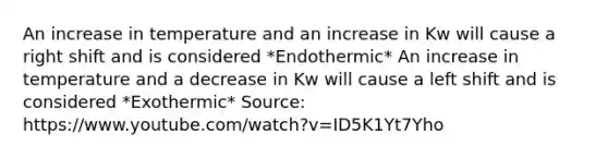 An increase in temperature and an increase in Kw will cause a right shift and is considered *Endothermic* An increase in temperature and a decrease in Kw will cause a left shift and is considered *Exothermic* Source: https://www.youtube.com/watch?v=ID5K1Yt7Yho