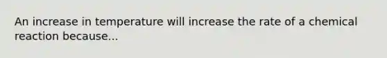 An increase in temperature will increase the rate of a chemical reaction because...