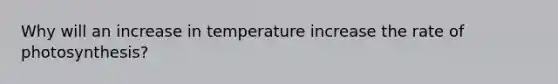 Why will an increase in temperature increase the rate of photosynthesis?