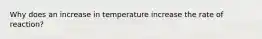 Why does an increase in temperature increase the rate of reaction?