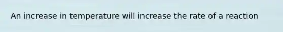 An increase in temperature will increase the rate of a reaction