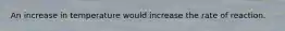 An increase in temperature would increase the rate of reaction.