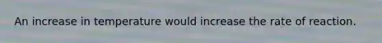 An increase in temperature would increase the rate of reaction.