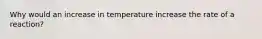 Why would an increase in temperature increase the rate of a reaction?